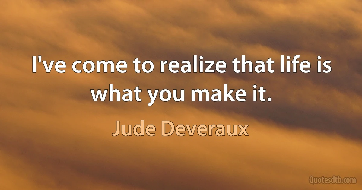 I've come to realize that life is what you make it. (Jude Deveraux)