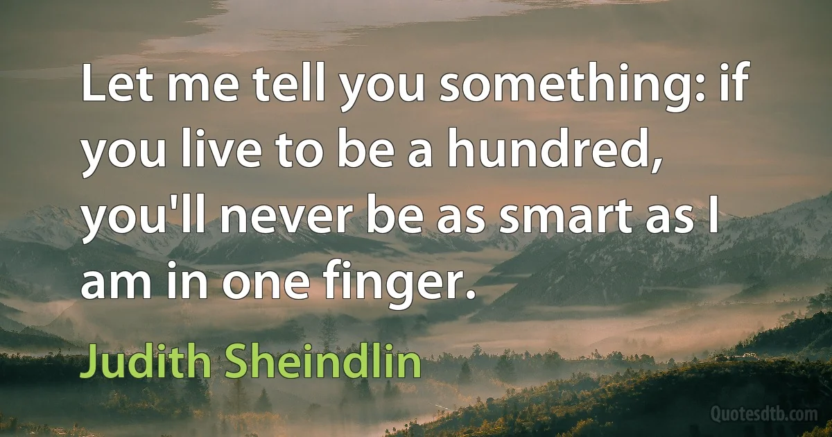 Let me tell you something: if you live to be a hundred, you'll never be as smart as I am in one finger. (Judith Sheindlin)