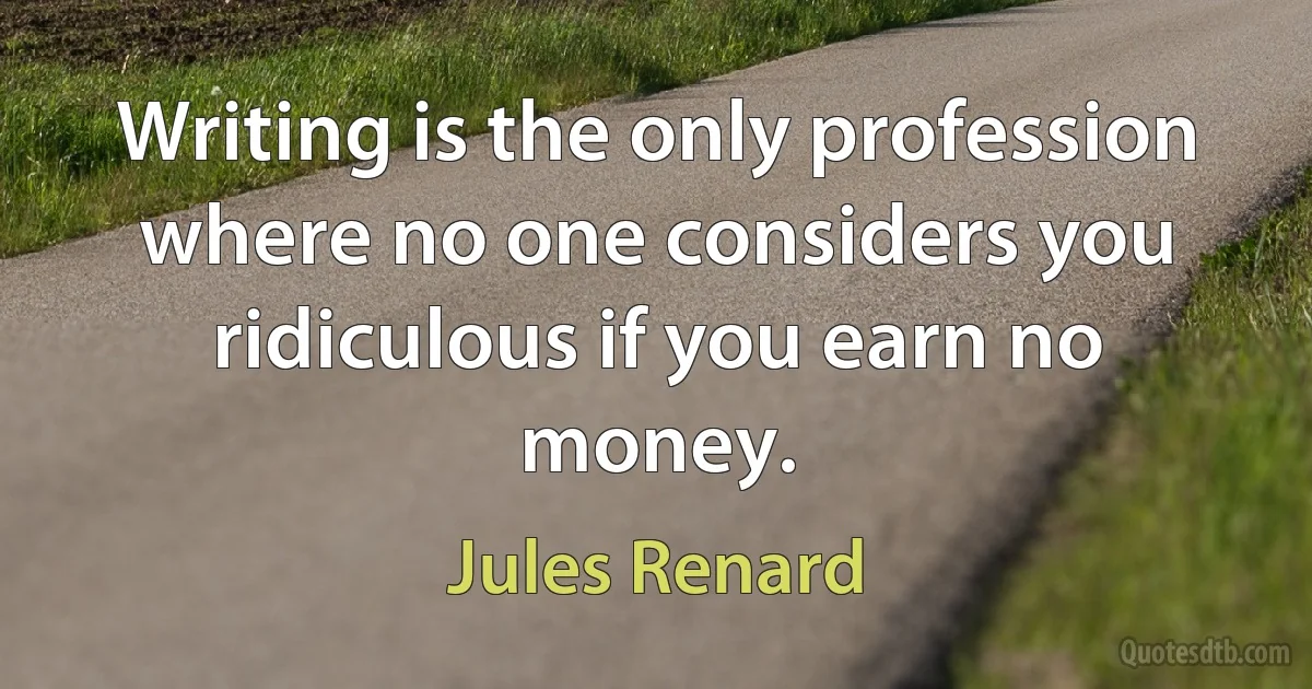 Writing is the only profession where no one considers you ridiculous if you earn no money. (Jules Renard)