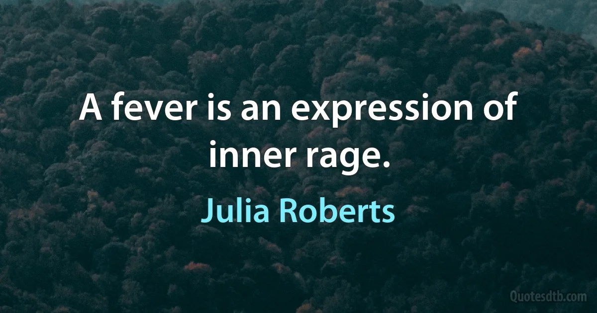 A fever is an expression of inner rage. (Julia Roberts)