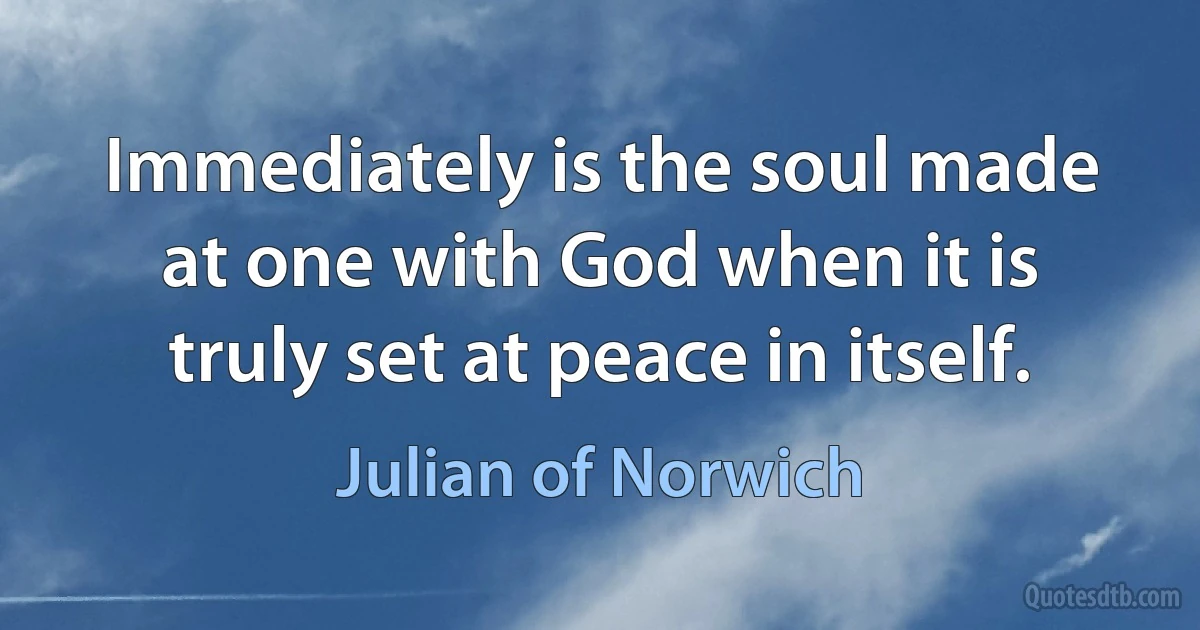 Immediately is the soul made at one with God when it is truly set at peace in itself. (Julian of Norwich)