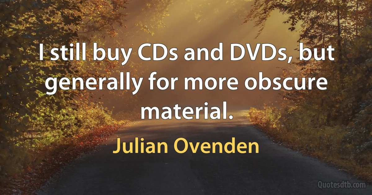 I still buy CDs and DVDs, but generally for more obscure material. (Julian Ovenden)