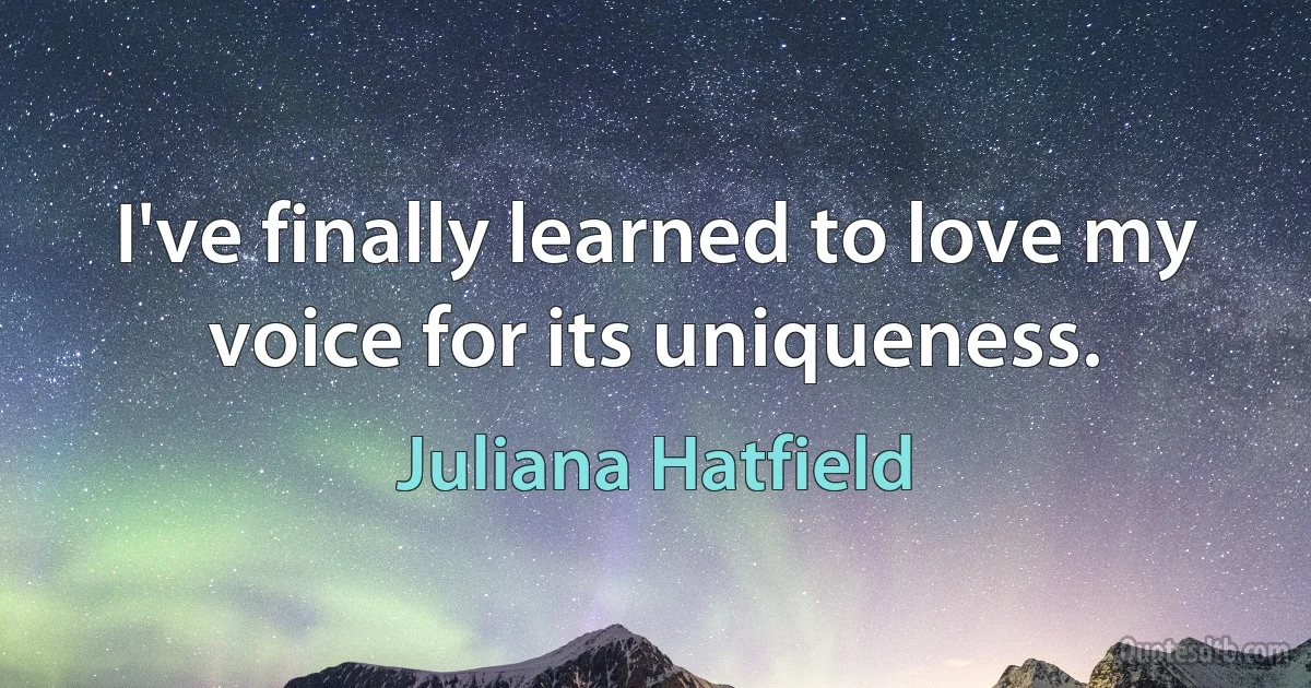 I've finally learned to love my voice for its uniqueness. (Juliana Hatfield)