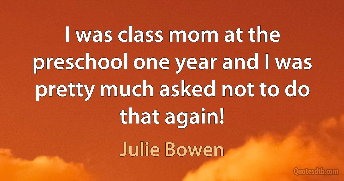 I was class mom at the preschool one year and I was pretty much asked not to do that again! (Julie Bowen)