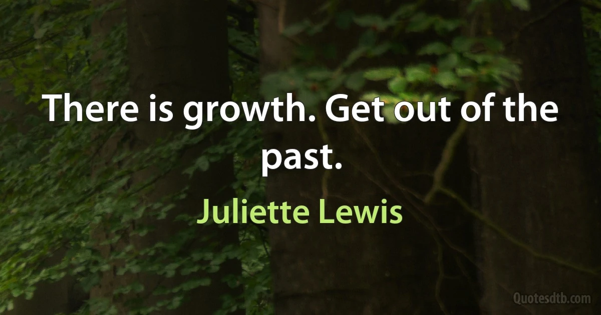 There is growth. Get out of the past. (Juliette Lewis)