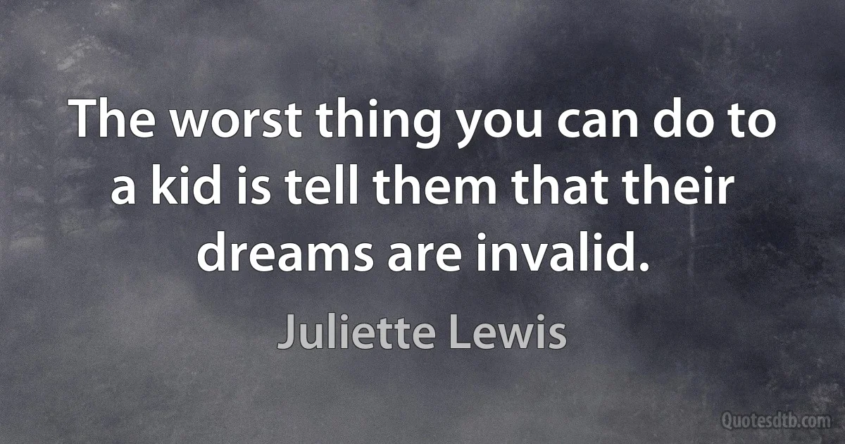 The worst thing you can do to a kid is tell them that their dreams are invalid. (Juliette Lewis)