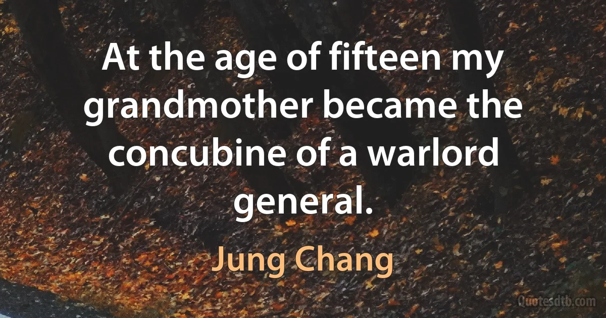 At the age of fifteen my grandmother became the concubine of a warlord general. (Jung Chang)