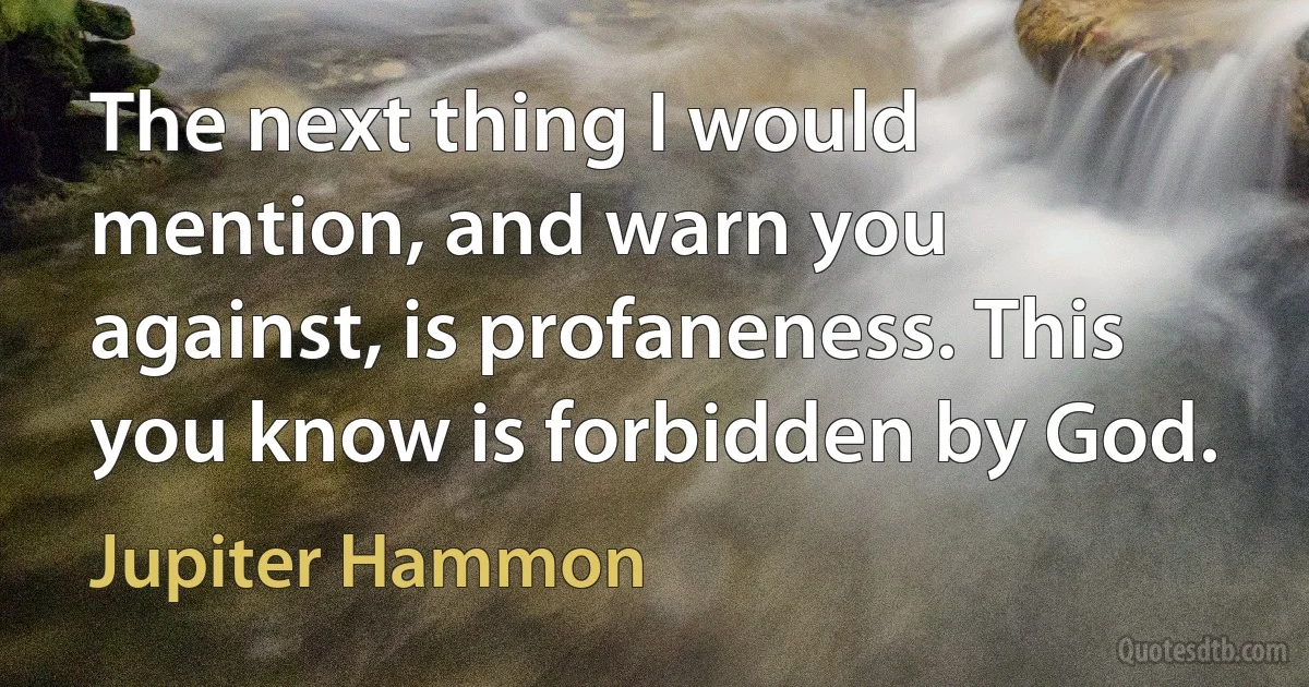 The next thing I would mention, and warn you against, is profaneness. This you know is forbidden by God. (Jupiter Hammon)