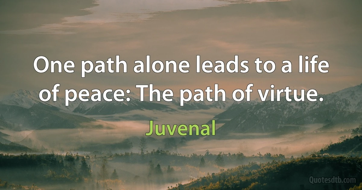 One path alone leads to a life of peace: The path of virtue. (Juvenal)