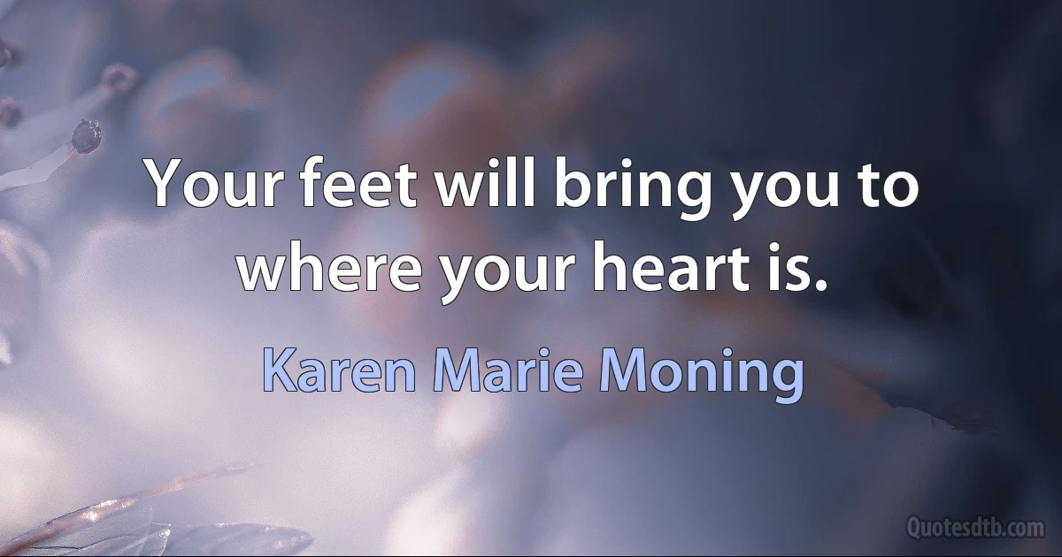 Your feet will bring you to where your heart is. (Karen Marie Moning)