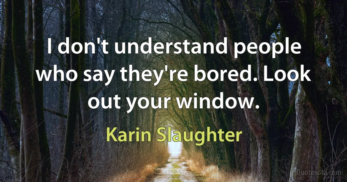 I don't understand people who say they're bored. Look out your window. (Karin Slaughter)