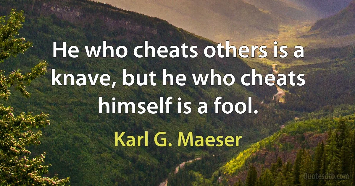 He who cheats others is a knave, but he who cheats himself is a fool. (Karl G. Maeser)