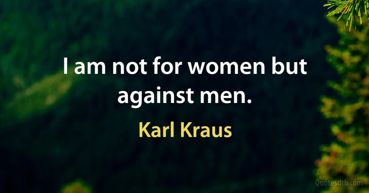 I am not for women but against men. (Karl Kraus)