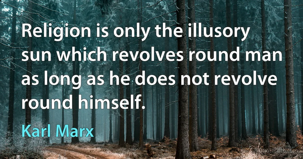 Religion is only the illusory sun which revolves round man as long as he does not revolve round himself. (Karl Marx)