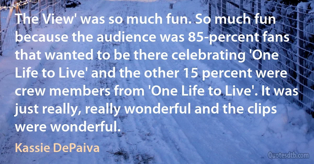 The View' was so much fun. So much fun because the audience was 85-percent fans that wanted to be there celebrating 'One Life to Live' and the other 15 percent were crew members from 'One Life to Live'. It was just really, really wonderful and the clips were wonderful. (Kassie DePaiva)