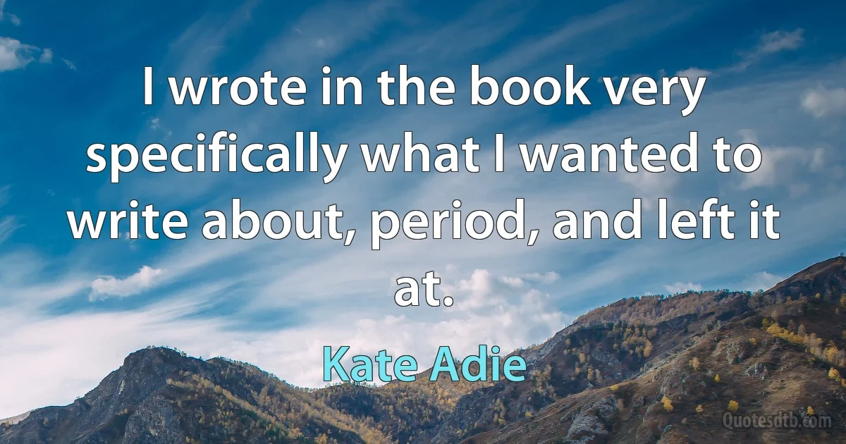 I wrote in the book very specifically what I wanted to write about, period, and left it at. (Kate Adie)