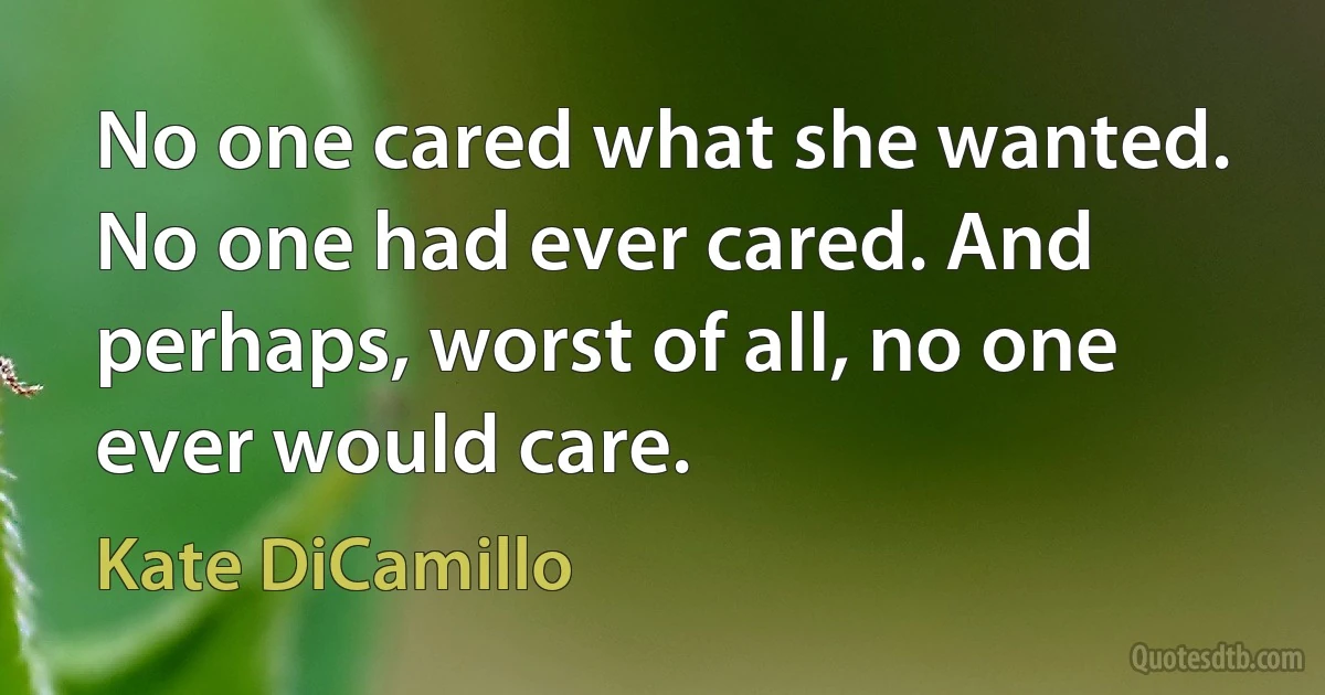 No one cared what she wanted. No one had ever cared. And perhaps, worst of all, no one ever would care. (Kate DiCamillo)