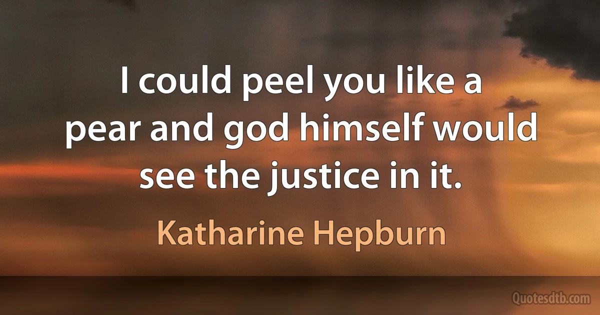 I could peel you like a pear and god himself would see the justice in it. (Katharine Hepburn)