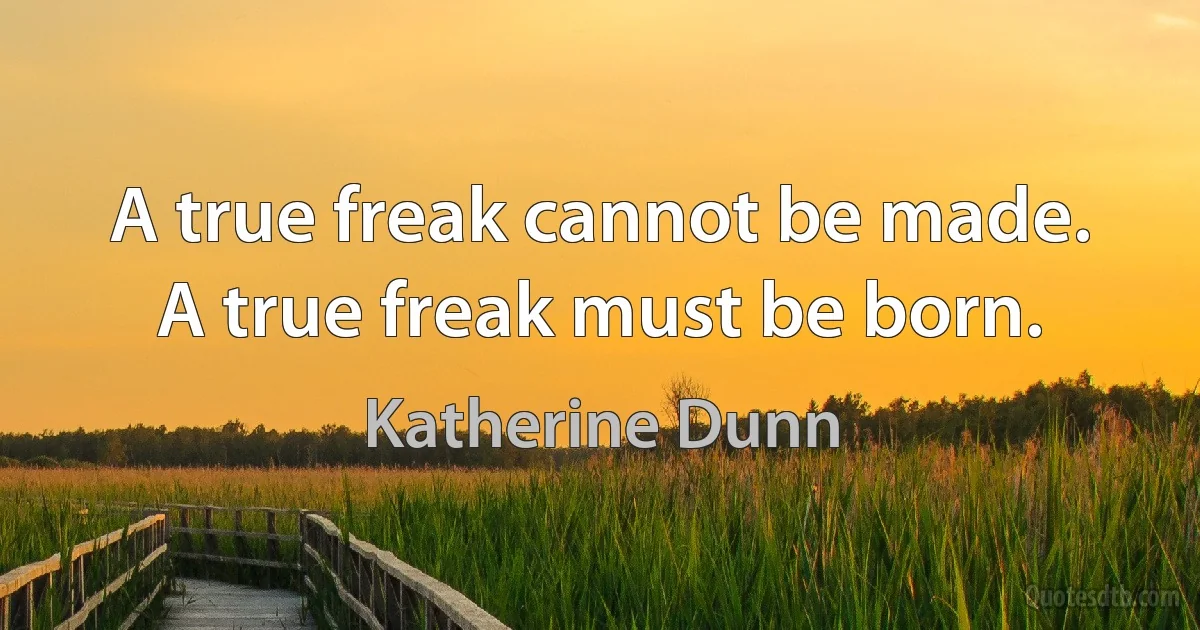 A true freak cannot be made. A true freak must be born. (Katherine Dunn)