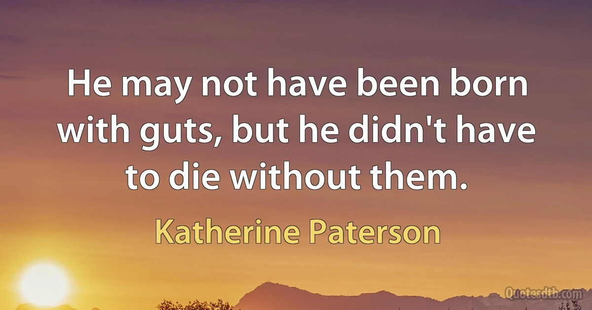 He may not have been born with guts, but he didn't have to die without them. (Katherine Paterson)