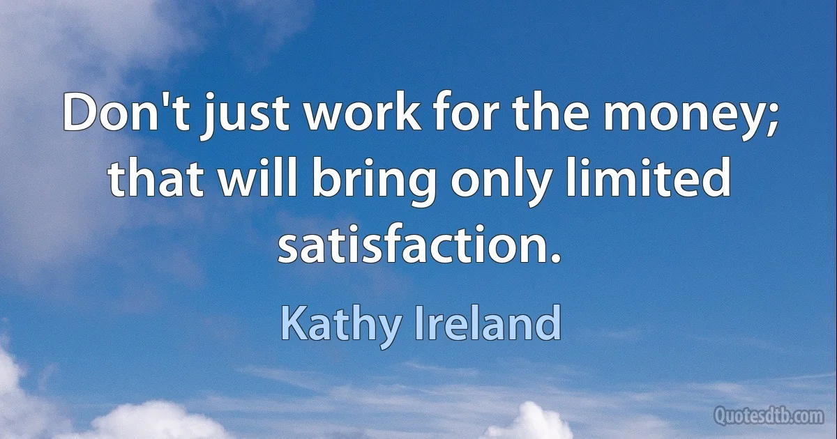 Don't just work for the money; that will bring only limited satisfaction. (Kathy Ireland)