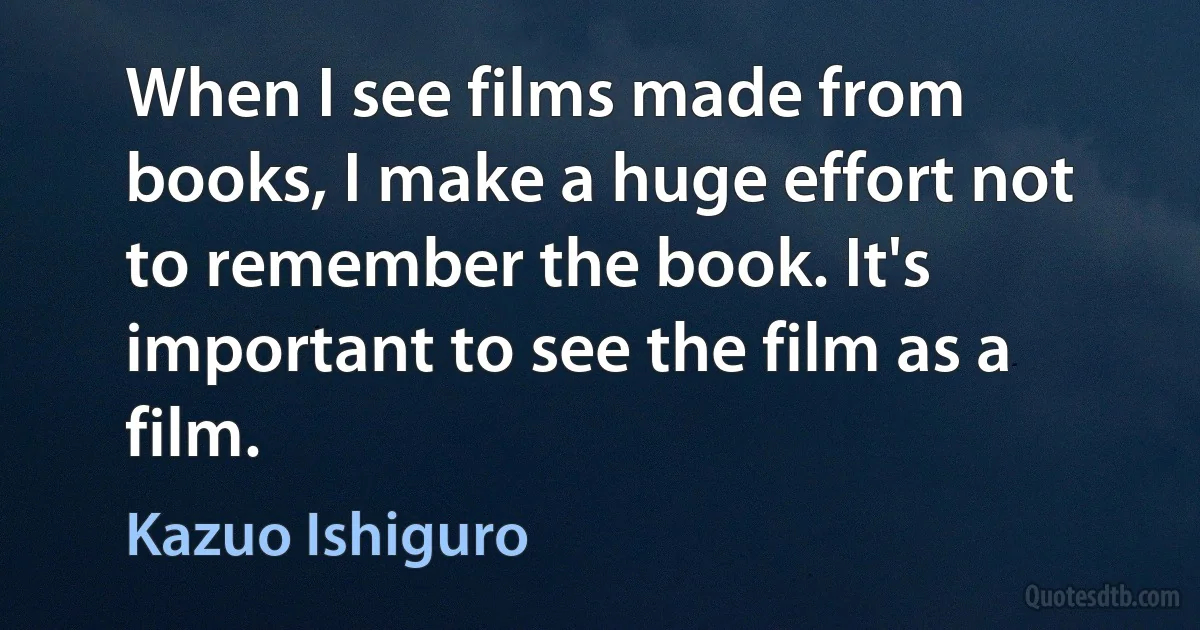 When I see films made from books, I make a huge effort not to remember the book. It's important to see the film as a film. (Kazuo Ishiguro)