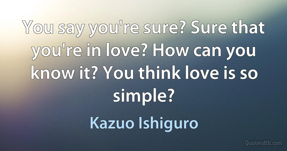 You say you're sure? Sure that you're in love? How can you know it? You think love is so simple? (Kazuo Ishiguro)