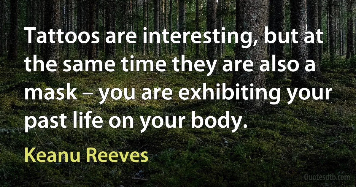 Tattoos are interesting, but at the same time they are also a mask – you are exhibiting your past life on your body. (Keanu Reeves)