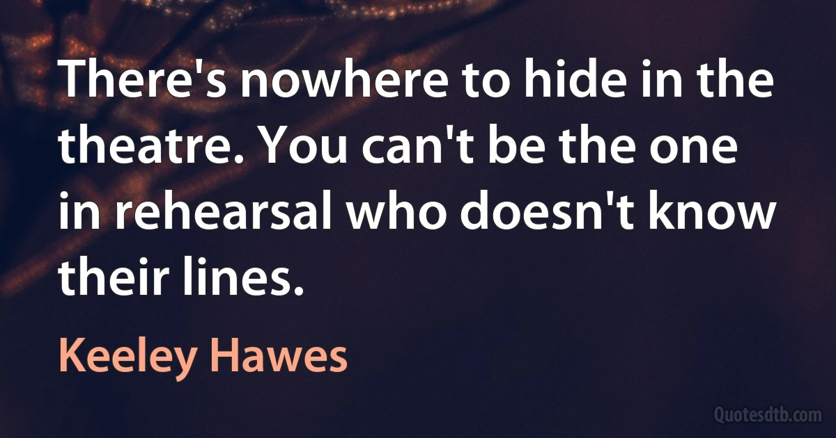 There's nowhere to hide in the theatre. You can't be the one in rehearsal who doesn't know their lines. (Keeley Hawes)