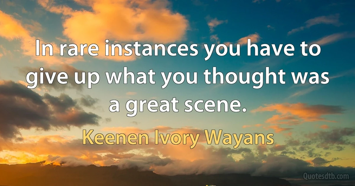 In rare instances you have to give up what you thought was a great scene. (Keenen Ivory Wayans)