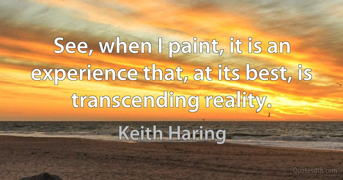 See, when I paint, it is an experience that, at its best, is transcending reality. (Keith Haring)