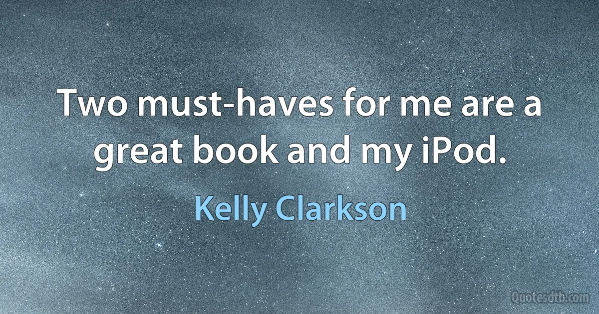 Two must-haves for me are a great book and my iPod. (Kelly Clarkson)