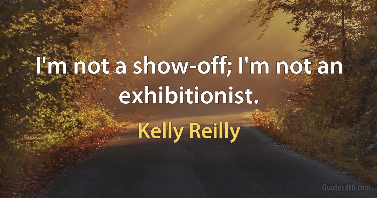 I'm not a show-off; I'm not an exhibitionist. (Kelly Reilly)