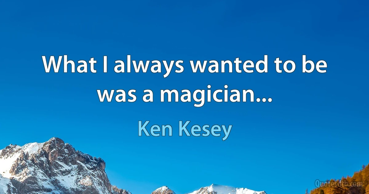 What I always wanted to be was a magician... (Ken Kesey)