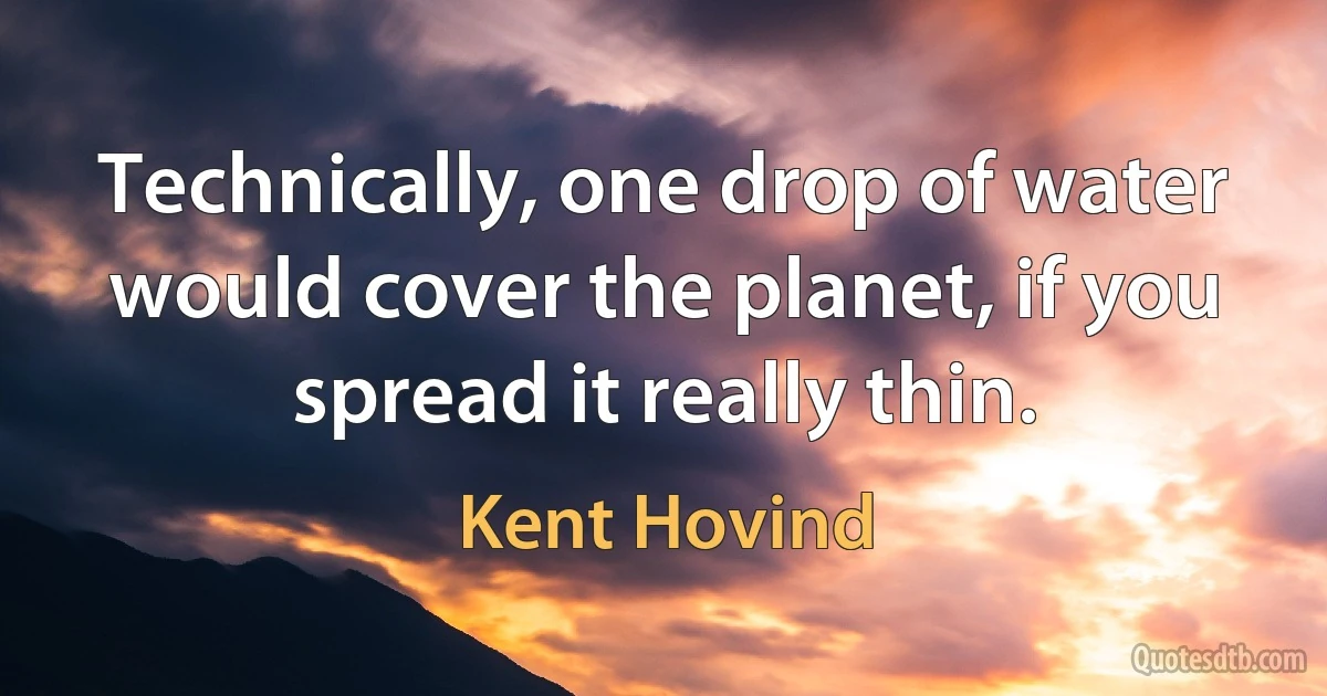 Technically, one drop of water would cover the planet, if you spread it really thin. (Kent Hovind)