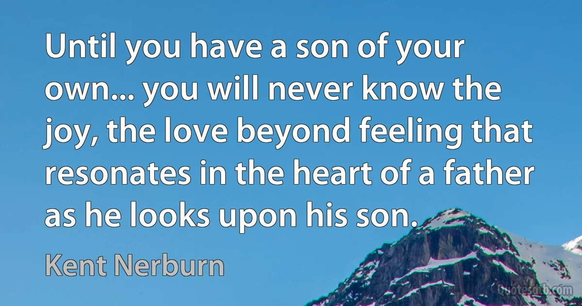 Until you have a son of your own... you will never know the joy, the love beyond feeling that resonates in the heart of a father as he looks upon his son. (Kent Nerburn)