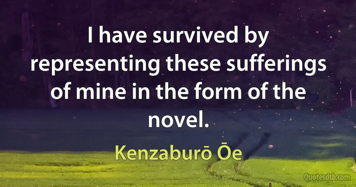 I have survived by representing these sufferings of mine in the form of the novel. (Kenzaburō Ōe)