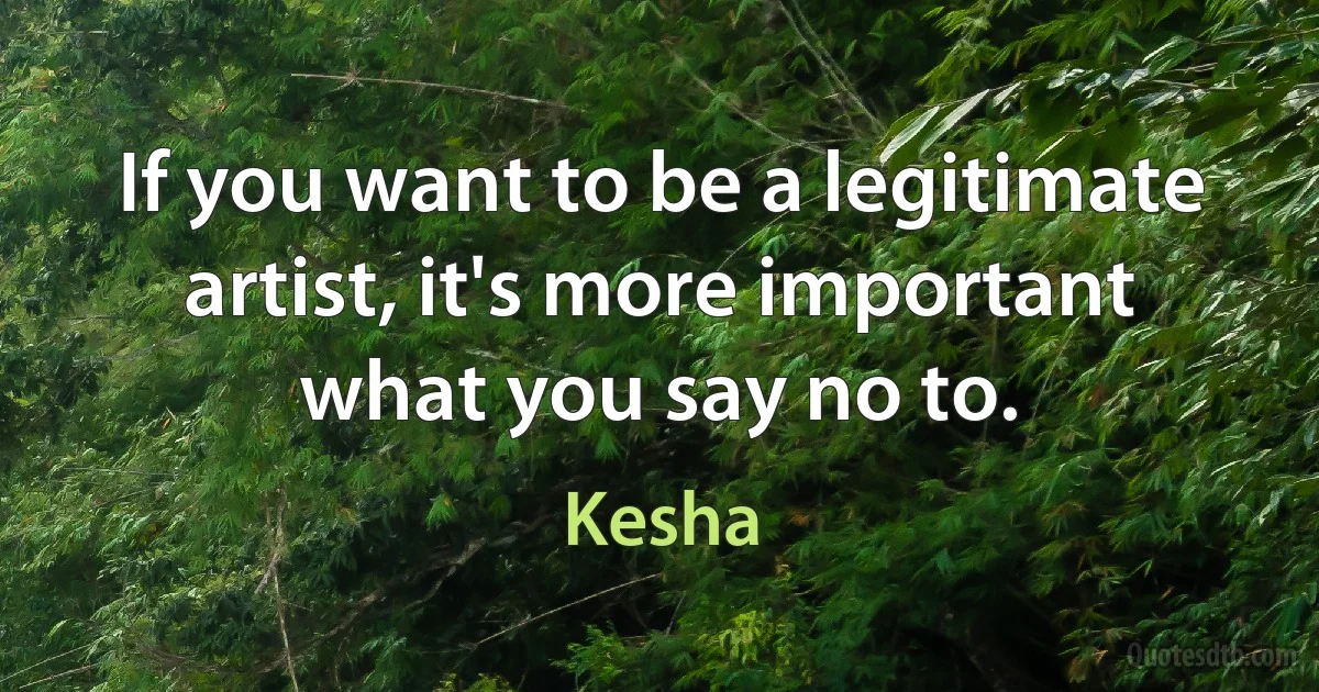 If you want to be a legitimate artist, it's more important what you say no to. (Kesha)