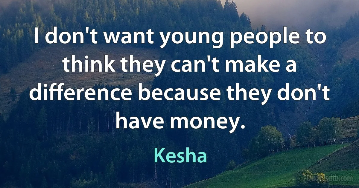 I don't want young people to think they can't make a difference because they don't have money. (Kesha)