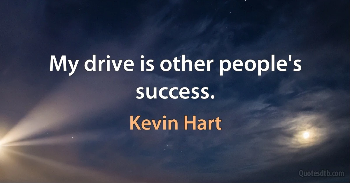 My drive is other people's success. (Kevin Hart)