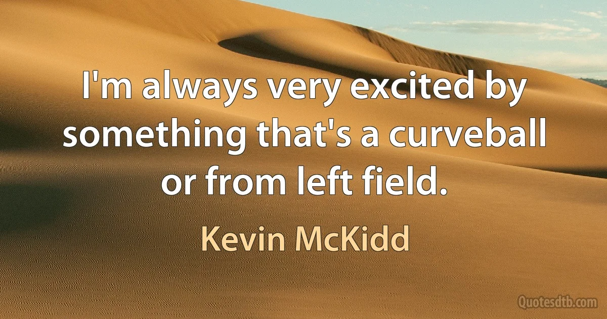 I'm always very excited by something that's a curveball or from left field. (Kevin McKidd)