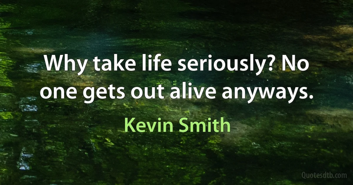 Why take life seriously? No one gets out alive anyways. (Kevin Smith)