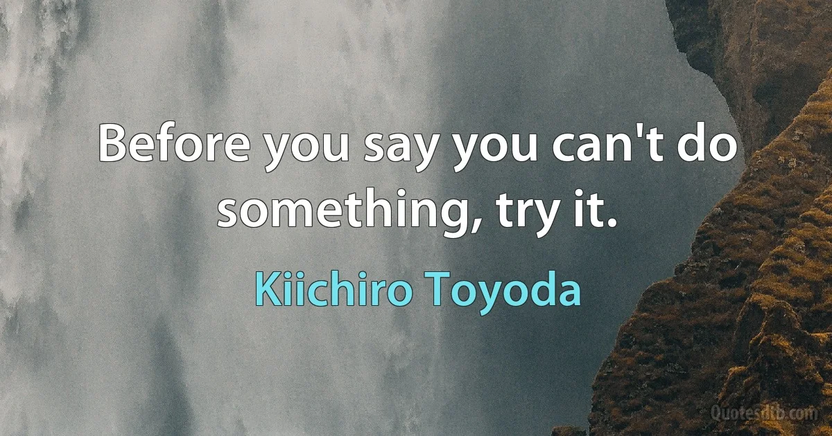 Before you say you can't do something, try it. (Kiichiro Toyoda)