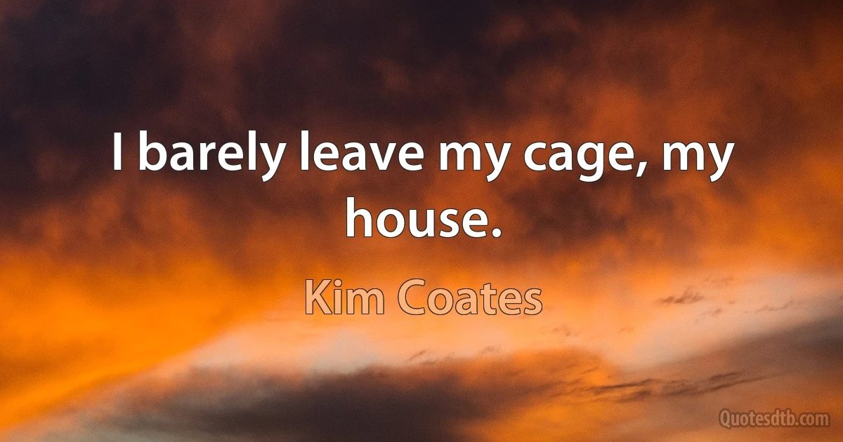 I barely leave my cage, my house. (Kim Coates)