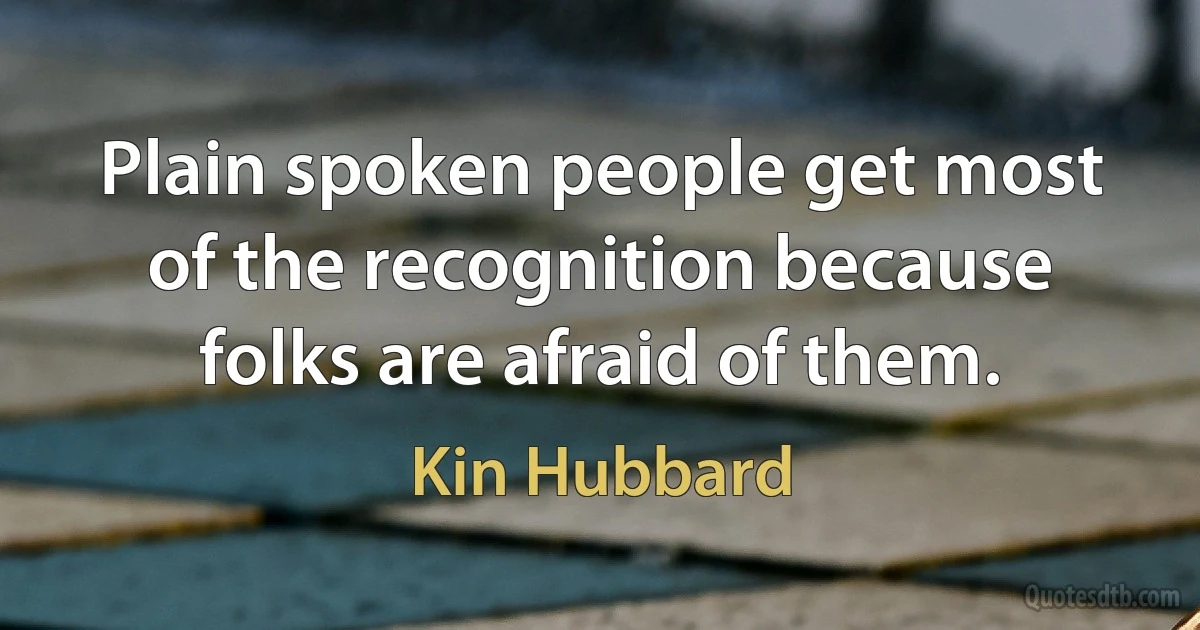 Plain spoken people get most of the recognition because folks are afraid of them. (Kin Hubbard)