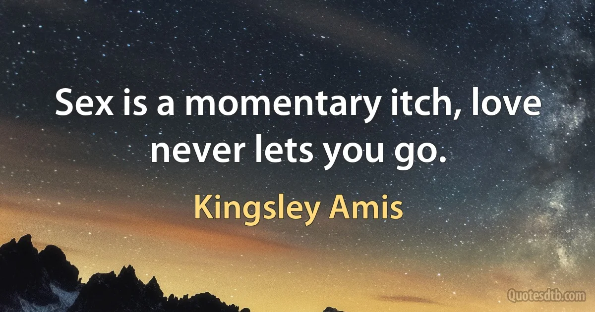 Sex is a momentary itch, love never lets you go. (Kingsley Amis)