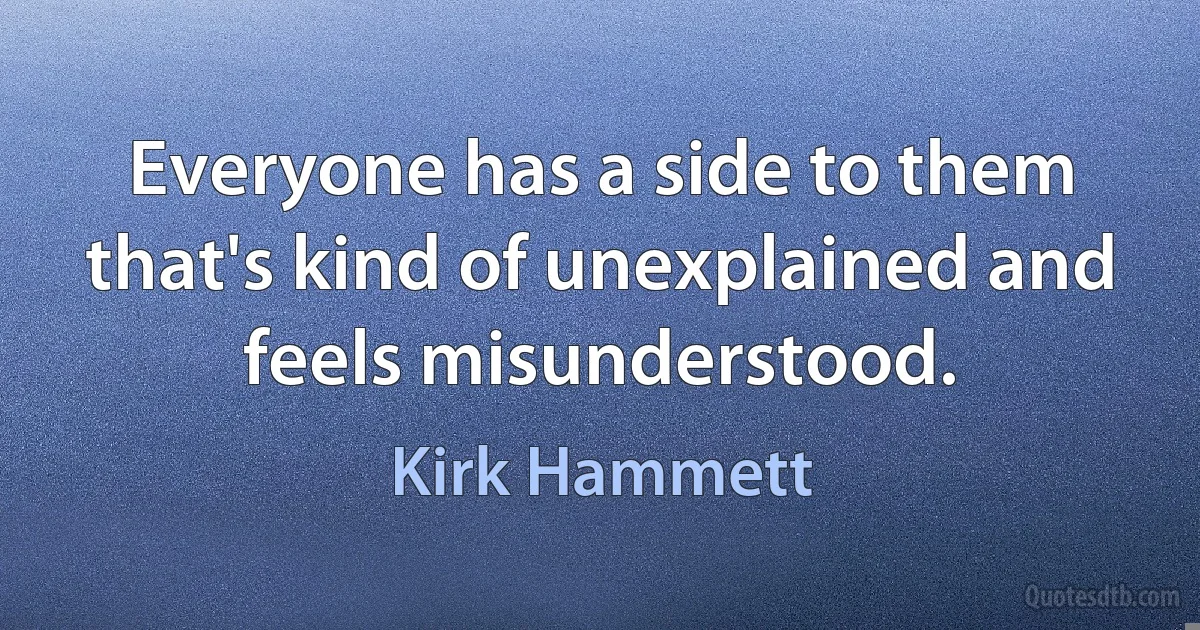 Everyone has a side to them that's kind of unexplained and feels misunderstood. (Kirk Hammett)