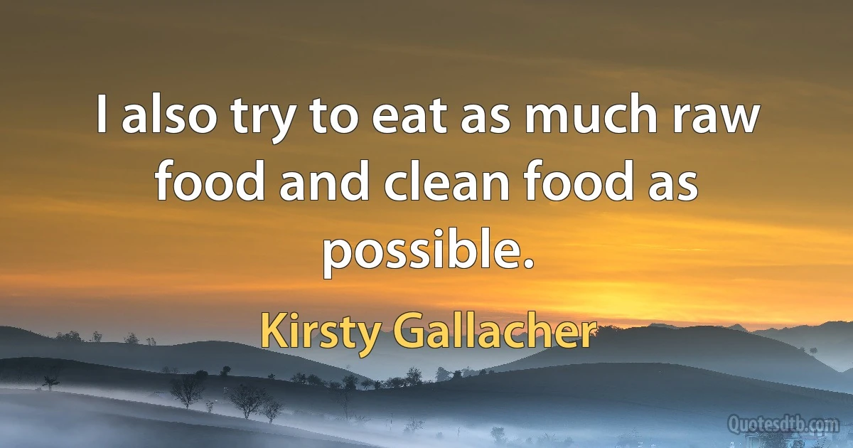 I also try to eat as much raw food and clean food as possible. (Kirsty Gallacher)