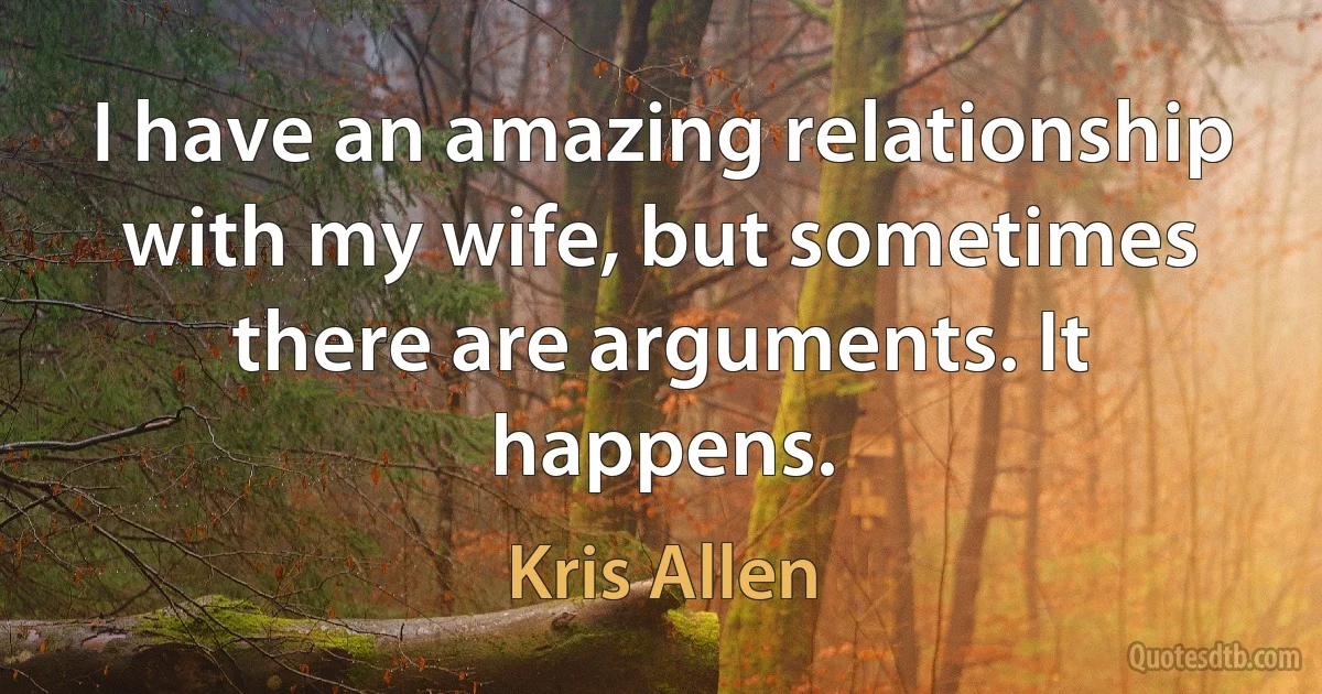 I have an amazing relationship with my wife, but sometimes there are arguments. It happens. (Kris Allen)