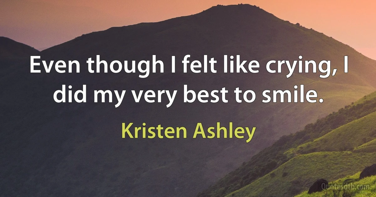 Even though I felt like crying, I did my very best to smile. (Kristen Ashley)